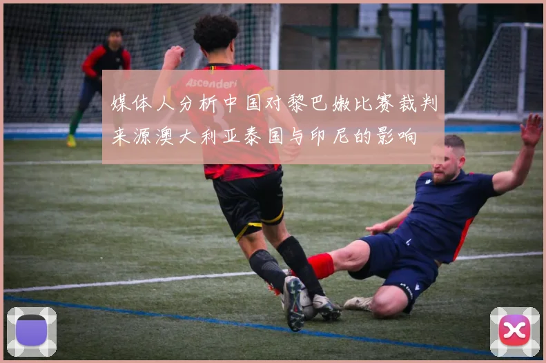 媒体人分析中国对黎巴嫩比赛裁判来源澳大利亚泰国与印尼的影响