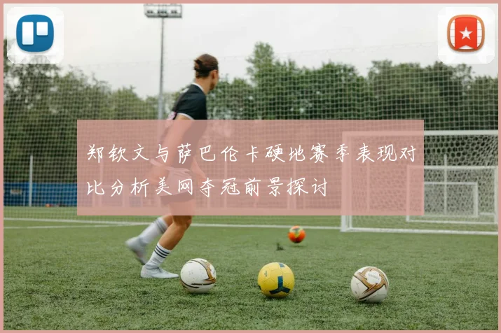 郑钦文与萨巴伦卡硬地赛季表现对比分析美网夺冠前景探讨