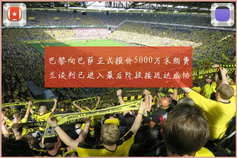 巴黎向巴萨正式报价5000万求购费兰谈判已进入最后阶段接近达成协议