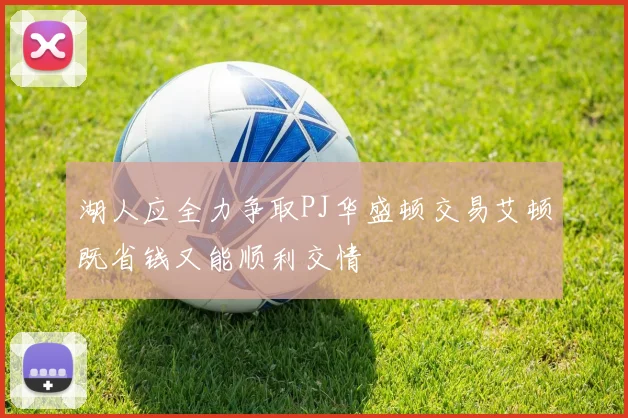 湖人应全力争取PJ华盛顿交易艾顿既省钱又能顺利交情
