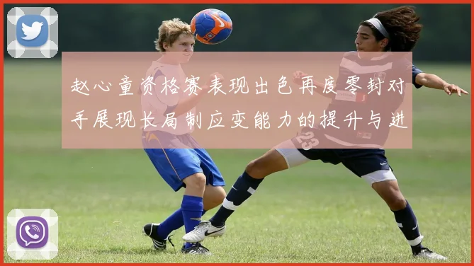 赵心童资格赛表现出色再度零封对手展现长局制应变能力的提升与进步
