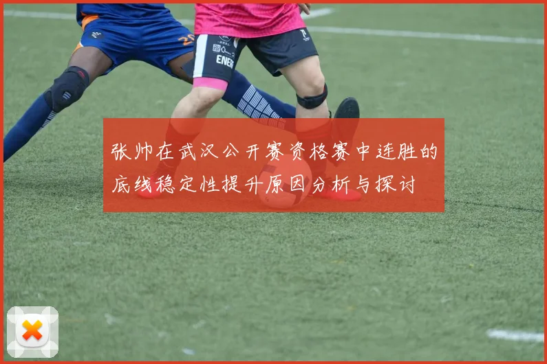 张帅在武汉公开赛资格赛中连胜的底线稳定性提升原因分析与探讨