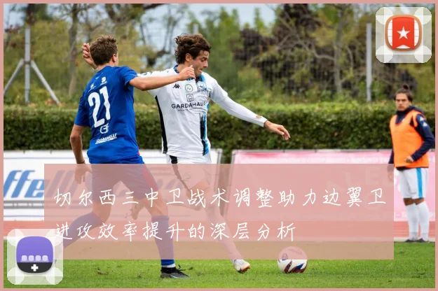 切尔西三中卫战术调整助力边翼卫进攻效率提升的深层分析