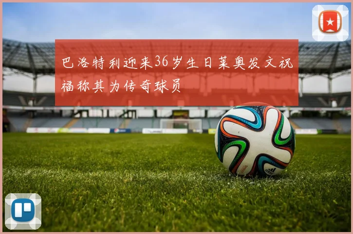 巴洛特利迎来36岁生日莱奥发文祝福称其为传奇球员